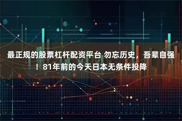 最正规的股票杠杆配资平台 勿忘历史，吾辈自强！81年前的今天日本无条件投降