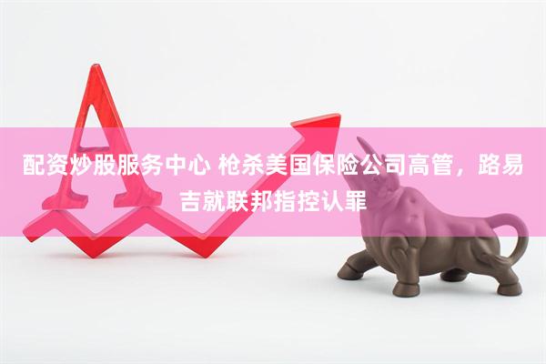 配资炒股服务中心 枪杀美国保险公司高管，路易吉就联邦指控认罪