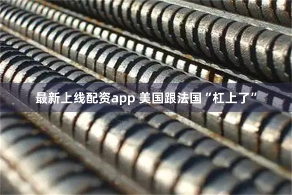 最新上线配资app 美国跟法国“杠上了”