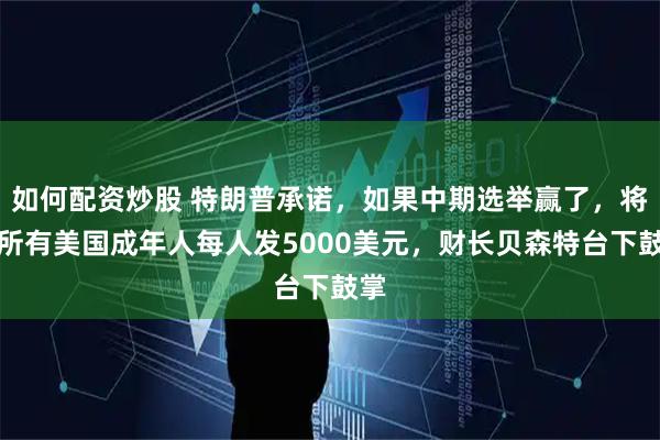 如何配资炒股 特朗普承诺，如果中期选举赢了，将向所有美国成年人每人发5000美元，财长贝森特台下鼓掌