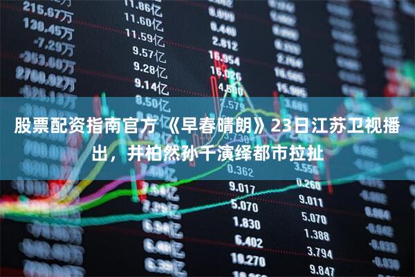 股票配资指南官方 《早春晴朗》23日江苏卫视播出，井柏然孙千演绎都市拉扯